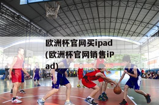 欧洲杯官网买ipad(欧洲杯官网销售iPad)