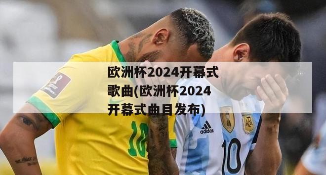 欧洲杯2024开幕式歌曲(欧洲杯2024开幕式曲目发布)