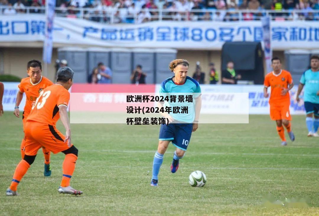 欧洲杯2024背景墙设计(2024年欧洲杯壁垒装饰)