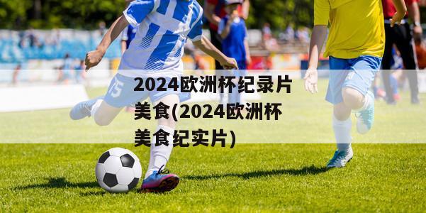 2024欧洲杯纪录片美食(2024欧洲杯美食纪实片)