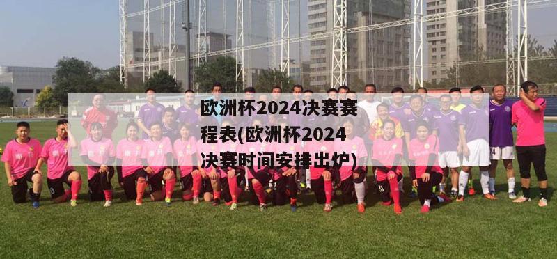 欧洲杯2024决赛赛程表(欧洲杯2024决赛时间安排出炉)