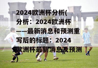 2024欧洲杯分析(分析：2024欧洲杯——最新消息和预测重写后的标题：2024欧洲杯最新消息及预测)