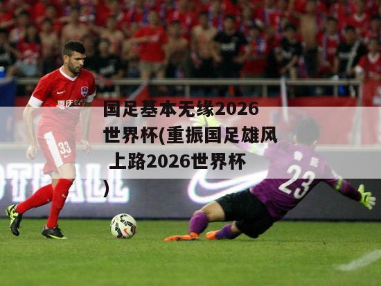 国足基本无缘2026世界杯(重振国足雄风 上路2026世界杯)