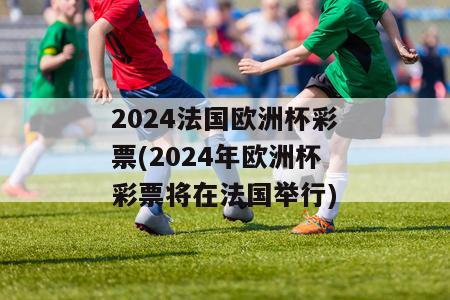 2024法国欧洲杯彩票(2024年欧洲杯彩票将在法国举行)