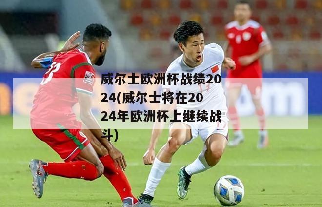 威尔士欧洲杯战绩2024(威尔士将在2024年欧洲杯上继续战斗)