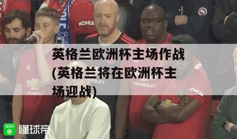 英格兰欧洲杯主场作战(英格兰将在欧洲杯主场迎战)