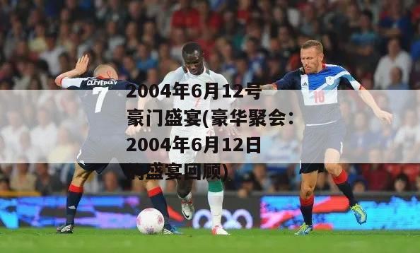 2004年6月12号豪门盛宴(豪华聚会：2004年6月12日的盛宴回顾)