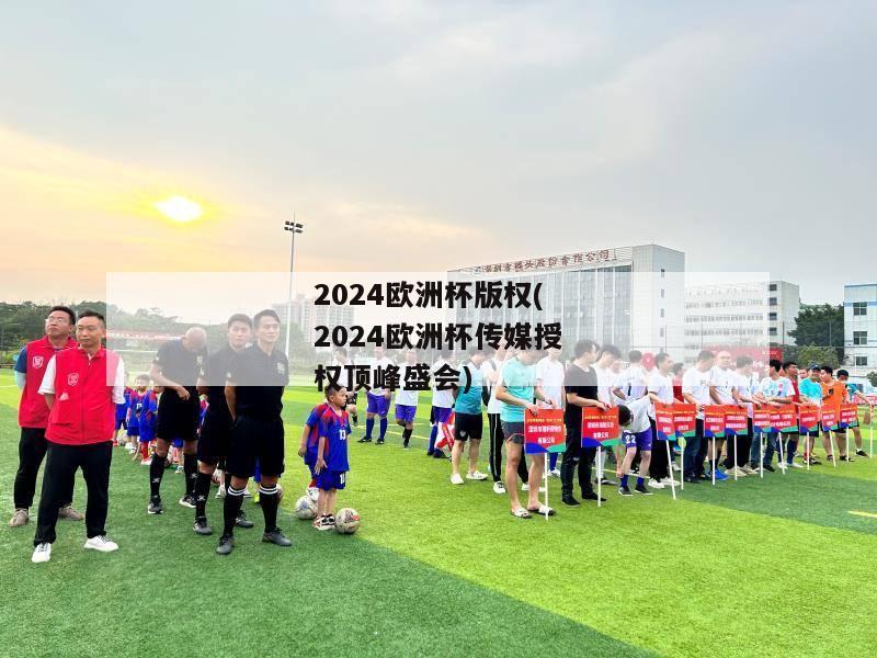 2024欧洲杯版权(2024欧洲杯传媒授权顶峰盛会)