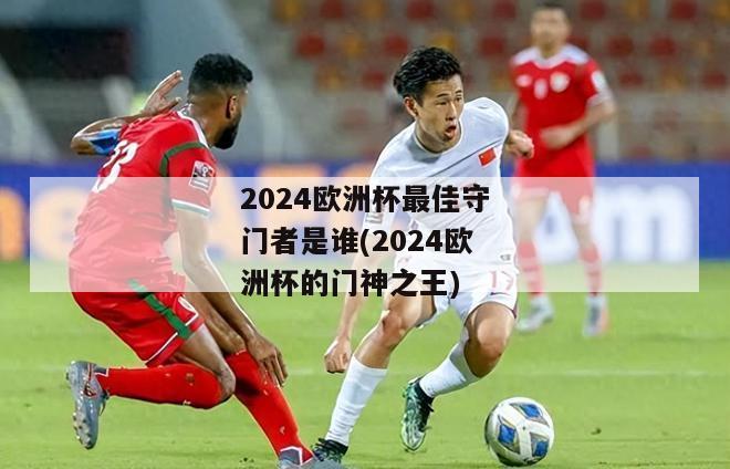 2024欧洲杯最佳守门者是谁(2024欧洲杯的门神之王)