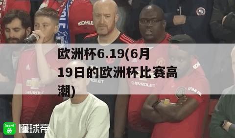 欧洲杯6.19(6月19日的欧洲杯比赛高潮)