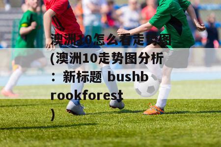 澳洲10怎么看走势图(澳洲10走势图分析：新标题 bushbrookforest)