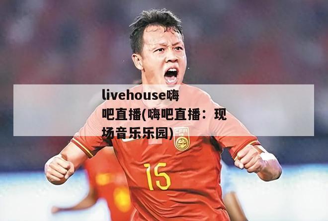 livehouse嗨吧直播(嗨吧直播：现场音乐乐园)