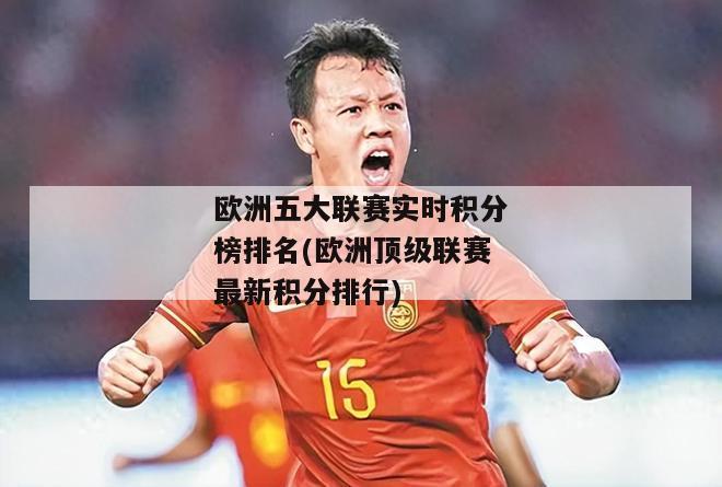 欧洲五大联赛实时积分榜排名(欧洲顶级联赛最新积分排行)